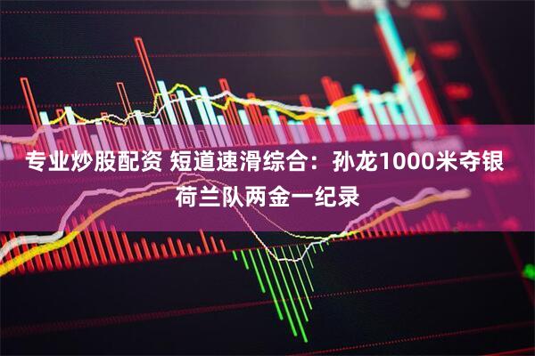 专业炒股配资 短道速滑综合：孙龙1000米夺银 荷兰队两金一纪录