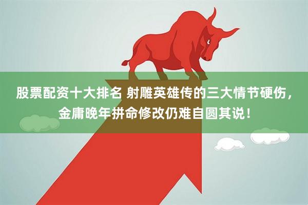 股票配资十大排名 射雕英雄传的三大情节硬伤，金庸晚年拼命修改仍难自圆其说！