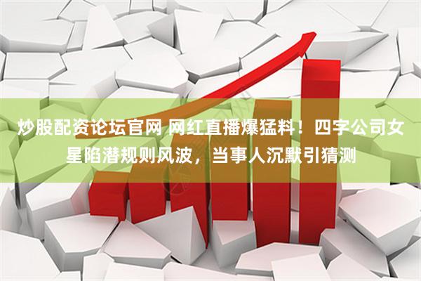 炒股配资论坛官网 网红直播爆猛料！四字公司女星陷潜规则风波，当事人沉默引猜测
