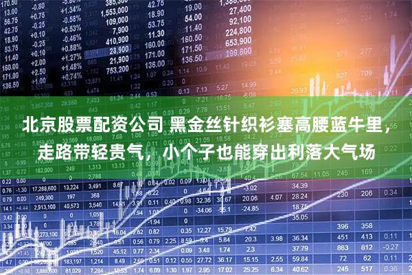 北京股票配资公司 黑金丝针织衫塞高腰蓝牛里，走路带轻贵气，小个子也能穿出利落大气场