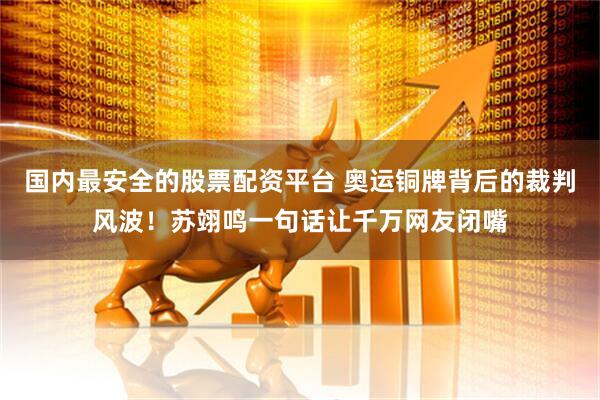 国内最安全的股票配资平台 奥运铜牌背后的裁判风波！苏翊鸣一句话让千万网友闭嘴