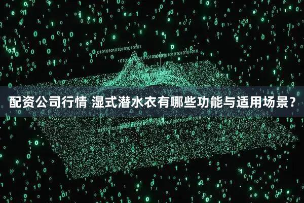 配资公司行情 湿式潜水衣有哪些功能与适用场景？
