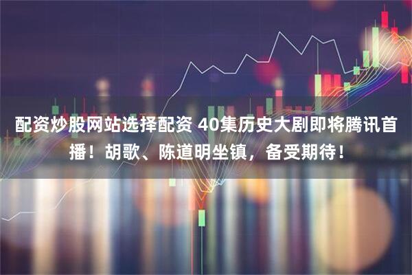 配资炒股网站选择配资 40集历史大剧即将腾讯首播！胡歌、陈道明坐镇，备受期待！
