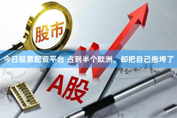今日股票配资平台 占到半个欧洲，却把自己拖垮了