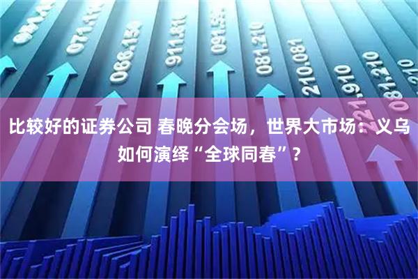 比较好的证券公司 春晚分会场，世界大市场：义乌如何演绎“全球同春”？