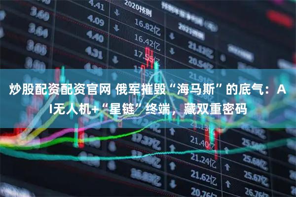 炒股配资配资官网 俄军摧毁“海马斯”的底气：AI无人机+“星链”终端，藏双重密码