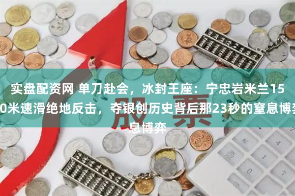 实盘配资网 单刀赴会，冰封王座：宁忠岩米兰1500米速滑绝地反击，夺银创历史背后那23秒的窒息博弈