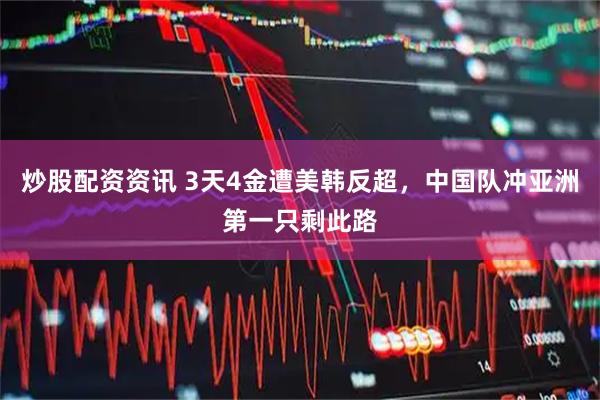 炒股配资资讯 3天4金遭美韩反超，中国队冲亚洲第一只剩此路
