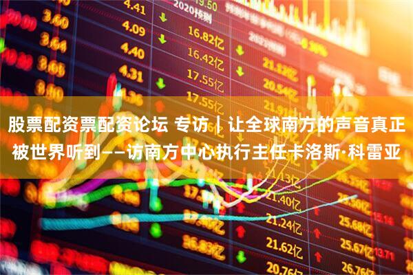 股票配资票配资论坛 专访｜让全球南方的声音真正被世界听到——访南方中心执行主任卡洛斯·科雷亚
