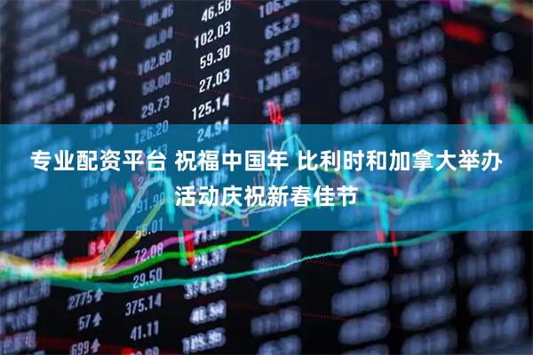 专业配资平台 祝福中国年 比利时和加拿大举办活动庆祝新春佳节