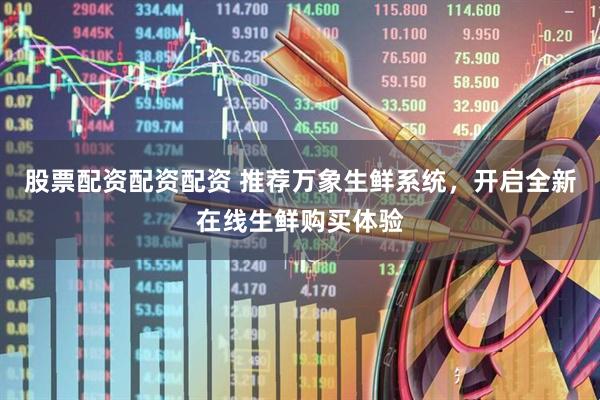 股票配资配资配资 推荐万象生鲜系统，开启全新在线生鲜购买体验