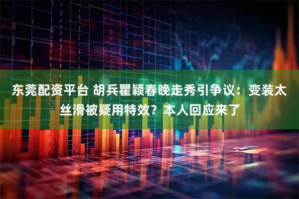 东莞配资平台 胡兵瞿颖春晚走秀引争议：变装太丝滑被疑用特效？本人回应来了