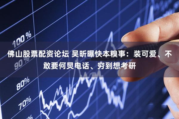 佛山股票配资论坛 吴昕曝快本糗事：装可爱、不敢要何炅电话、穷到想考研