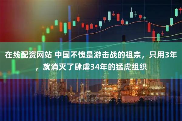 在线配资网站 中国不愧是游击战的祖宗，只用3年，就消灭了肆虐34年的猛虎组织