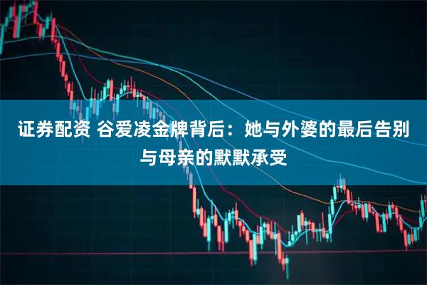 证券配资 谷爱凌金牌背后：她与外婆的最后告别与母亲的默默承受