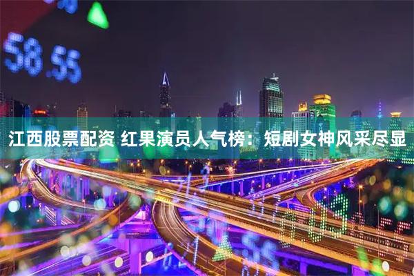 江西股票配资 红果演员人气榜：短剧女神风采尽显