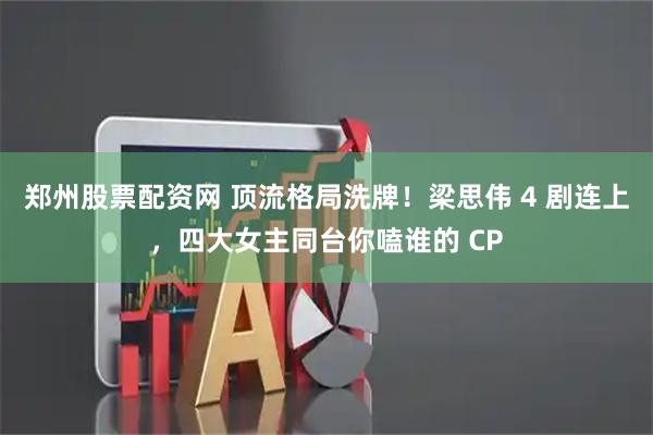 郑州股票配资网 顶流格局洗牌！梁思伟 4 剧连上，四大女主同台你嗑谁的 CP
