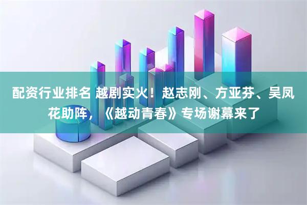 配资行业排名 越剧实火！赵志刚、方亚芬、吴凤花助阵，《越动青春》专场谢幕来了
