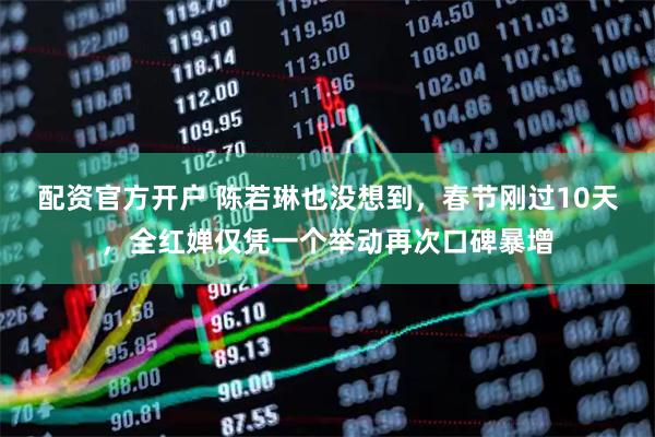 配资官方开户 陈若琳也没想到，春节刚过10天，全红婵仅凭一个举动再次口碑暴增