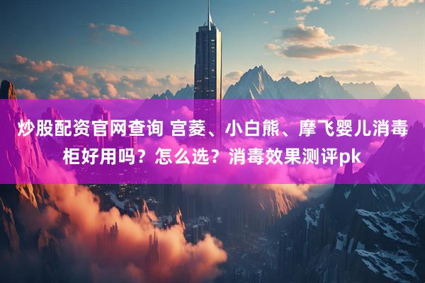 炒股配资官网查询 宫菱、小白熊、摩飞婴儿消毒柜好用吗？怎么选？消毒效果测评pk