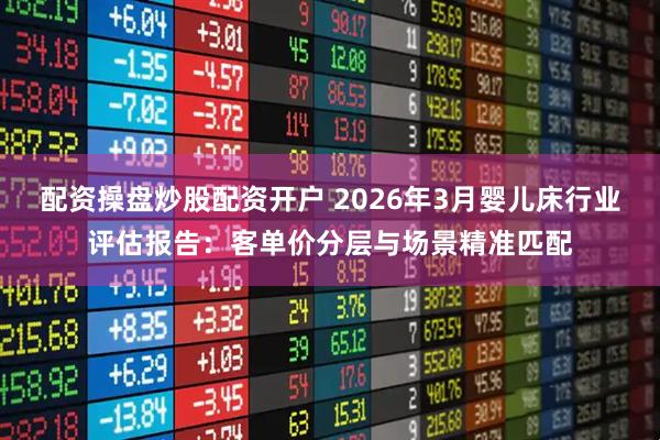 配资操盘炒股配资开户 2026年3月婴儿床行业评估报告：客单价分层与场景精准匹配