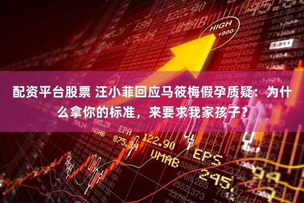 配资平台股票 汪小菲回应马筱梅假孕质疑：为什么拿你的标准，来要求我家孩子？