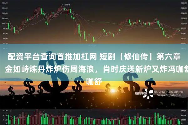 配资平台查询首推加杠网 短剧【修仙传】第六章：金如峙炼丹炸炉伤周海浪，肖时庆送新炉又炸冯咖舒