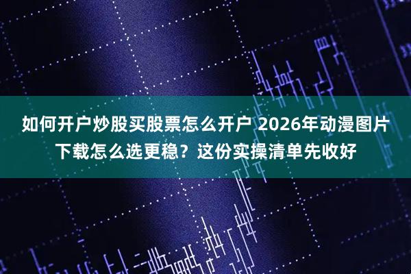 如何开户炒股买股票怎么开户 2026年动漫图片下载怎么选更稳？这份实操清单先收好