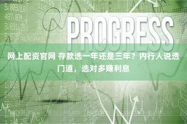 网上配资官网 存款选一年还是三年？内行人说透门道，选对多赚利息