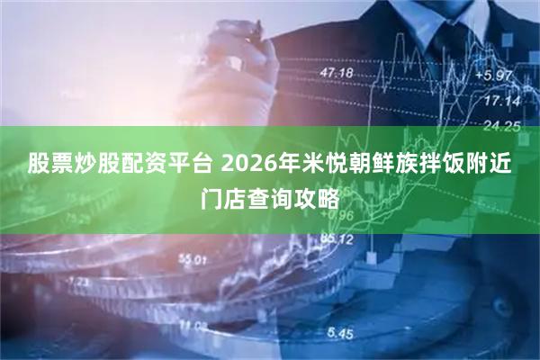 股票炒股配资平台 2026年米悦朝鲜族拌饭附近门店查询攻略