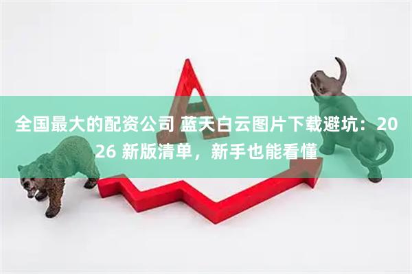 全国最大的配资公司 蓝天白云图片下载避坑：2026 新版清单，新手也能看懂