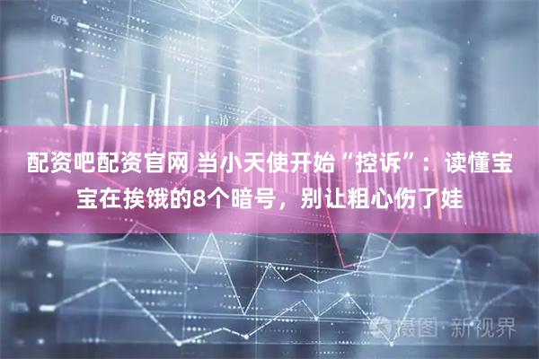 配资吧配资官网 当小天使开始“控诉”：读懂宝宝在挨饿的8个暗号，别让粗心伤了娃