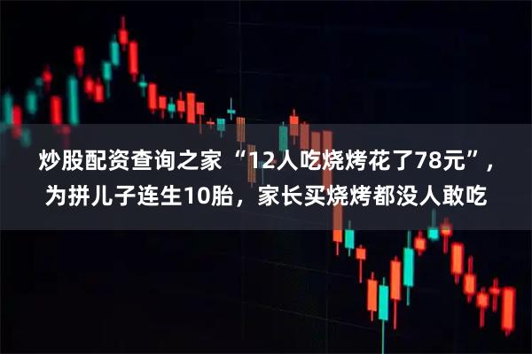 炒股配资查询之家 “12人吃烧烤花了78元”，为拼儿子连生10胎，家长买烧烤都没人敢吃