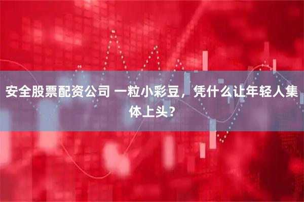 安全股票配资公司 一粒小彩豆，凭什么让年轻人集体上头？