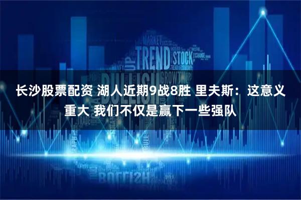 长沙股票配资 湖人近期9战8胜 里夫斯：这意义重大 我们不仅是赢下一些强队