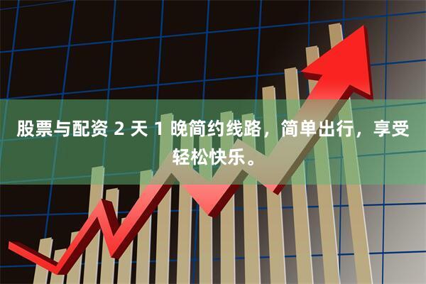 股票与配资 2 天 1 晚简约线路，简单出行，享受轻松快乐。