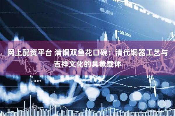 网上配资平台 清铜双鱼花口碗：清代铜器工艺与吉祥文化的具象载体