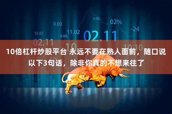 10倍杠杆炒股平台 永远不要在熟人面前，随口说以下3句话，除非你真的不想来往了