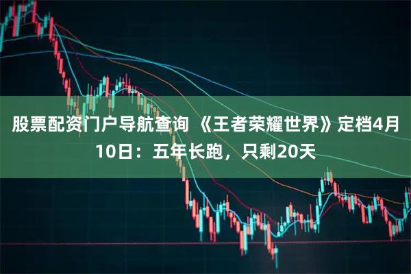 股票配资门户导航查询 《王者荣耀世界》定档4月10日：五年长跑，只剩20天