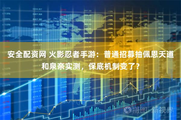 安全配资网 火影忍者手游：普通招募抽佩恩天道和泉奈实测，保底机制变了？