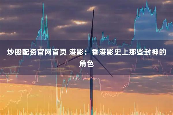 炒股配资官网首页 港影：香港影史上那些封神的角色