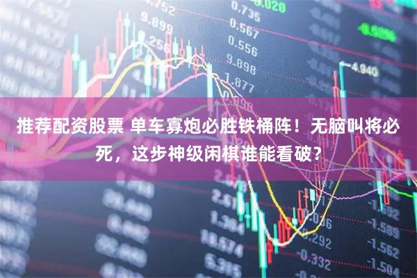 推荐配资股票 单车寡炮必胜铁桶阵！无脑叫将必死，这步神级闲棋谁能看破？