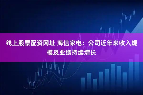 线上股票配资网址 海信家电：公司近年来收入规模及业绩持续增长