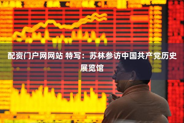 配资门户网网站 特写：苏林参访中国共产党历史展览馆