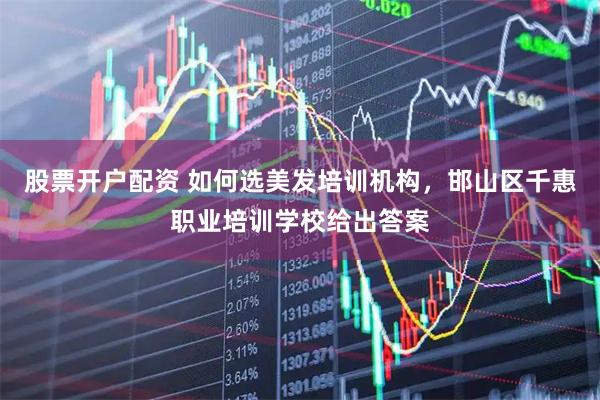 股票开户配资 如何选美发培训机构，邯山区千惠职业培训学校给出答案