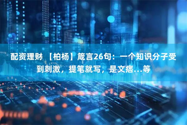 配资理财 【柏杨】箴言26句：一个知识分子受到刺激，提笔就写，是文痞…等