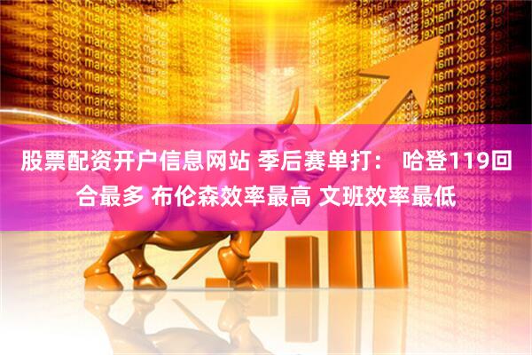 股票配资开户信息网站 季后赛单打： 哈登119回合最多 布伦森效率最高 文班效率最低