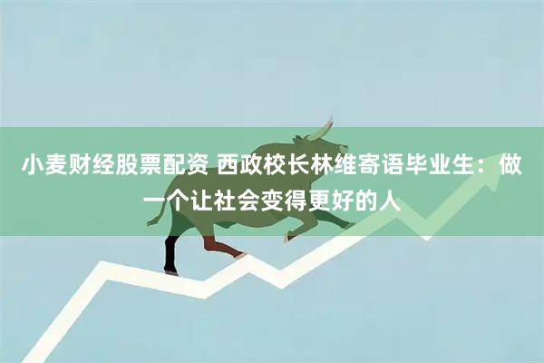 小麦财经股票配资 西政校长林维寄语毕业生：做一个让社会变得更好的人